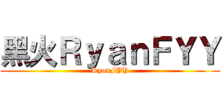 黑火ＲｙａｎＦＹＹ (RyanFYY)