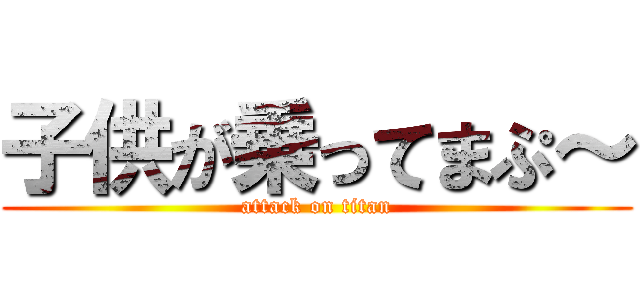 子供が乗ってまぷ～ (attack on titan)