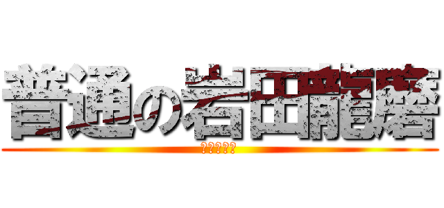 普通の岩田龍磨 (ちばりよー)