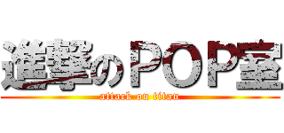 進撃のＰＯＰ室 (attack on titan)