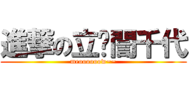 進撃の立喵誾千代 (meoooooow~~)
