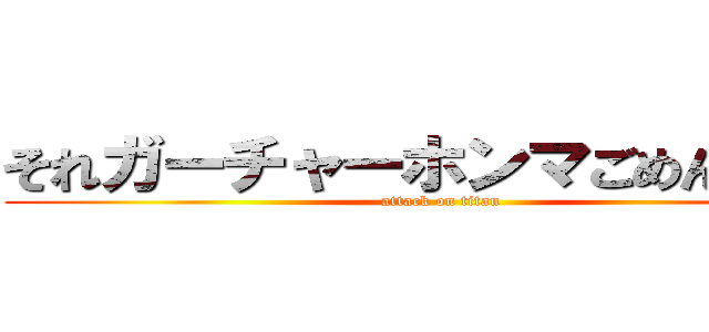 それガーチャーホンマごめんやでー (attack on titan)