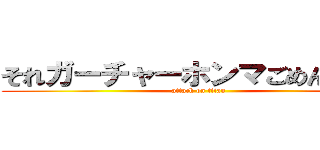 それガーチャーホンマごめんやでー (attack on titan)