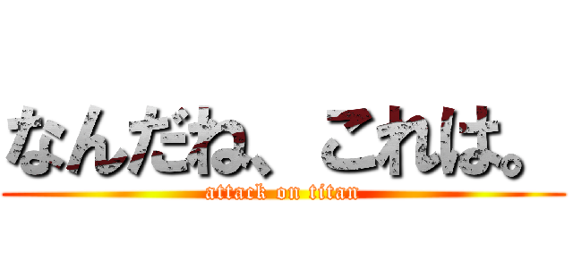 なんだね、これは。 (attack on titan)