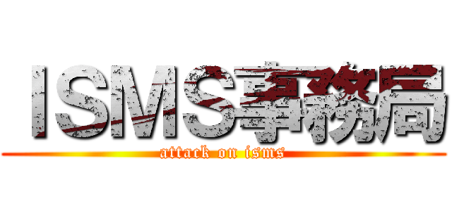 ＩＳＭＳ事務局 (attack on isms)