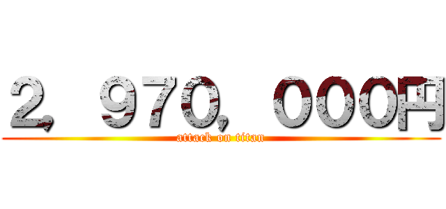 ２，９７０，０００円 (attack on titan)