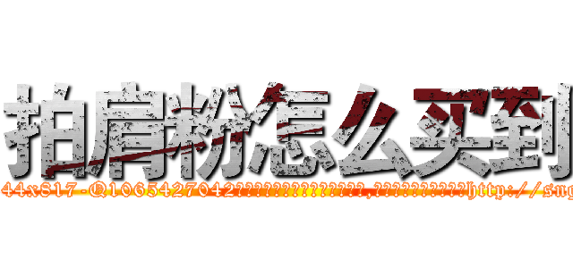 拍肩粉怎么买到 (拍肩粉怎么买到【电-151x68344x817-Q1065427042元吉药业】我们做的是长期生意,靠的是老客户长期支持http://sngk.net/diQFND

参考消息网我们做的是长期生意,靠的是老客户长期支持也许我们早该意识到，就连鲍勃·霍斯金斯（金球奖戏剧类电影男主角 
)