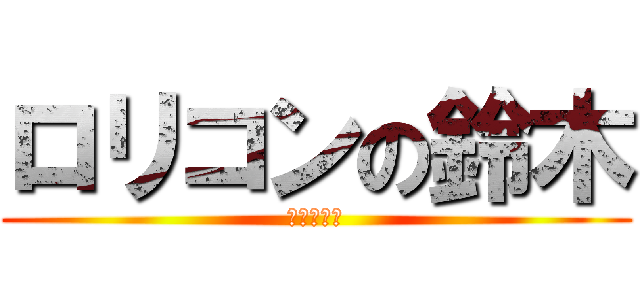 ロリコンの鈴木 (性癖丸出し)