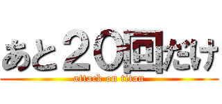 あと２０回だけ (attack on titan)