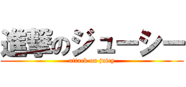 進撃のジューシー (attack on juicy)
