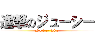 進撃のジューシー (attack on juicy)