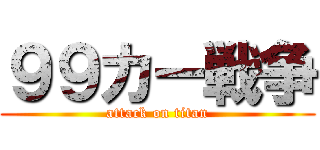 ９９カー戦争 (attack on titan)