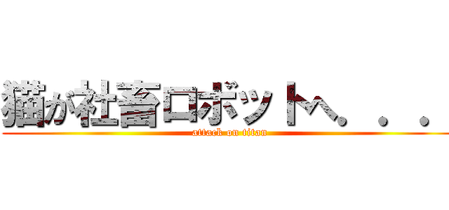 猫が社畜ロボットへ．．． (attack on titan)
