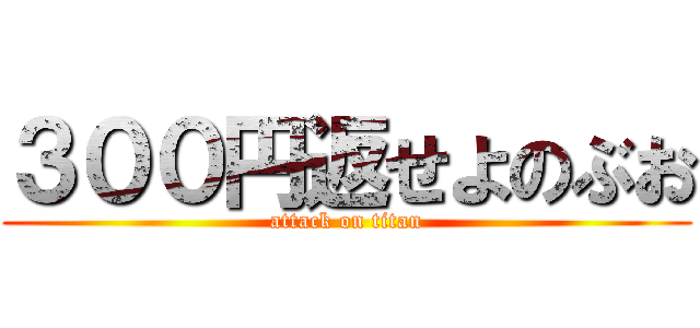 ３００円返せよのぶお (attack on titan)