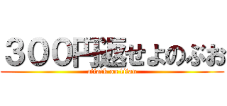 ３００円返せよのぶお (attack on titan)