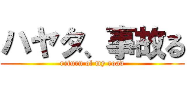 ハヤタ、事故る (return of my road)