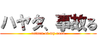 ハヤタ、事故る (return of my road)