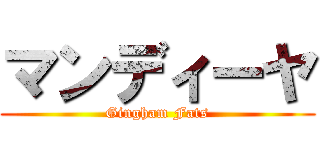 マンディーヤ (Gingham Fats)