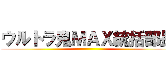 ウルトラ鬼ＭＡＸ統括部長 ()