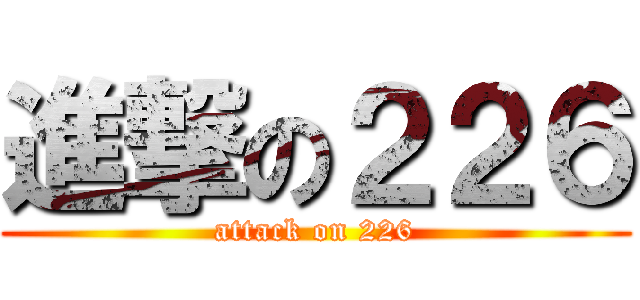 進撃の２２６ (attack on 226)