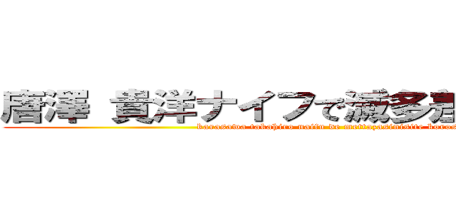 唐澤 貴洋ナイフで滅多差しにして殺す (karasawa takahiro naifu de mettazasinisite korosu)