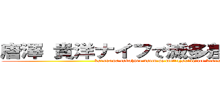 唐澤 貴洋ナイフで滅多差しにして殺す (karasawa takahiro naifu de mettazasinisite korosu)