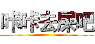 咔咔去屎吧 ()