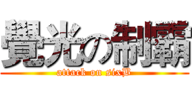 覺光の制霸 (attack on sixB)