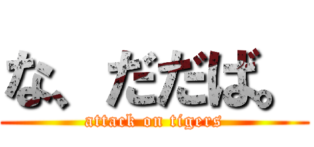 な、だだば。 (attack on tigers)