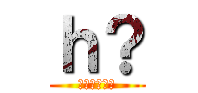 ｈ？ (？？？？？？)
