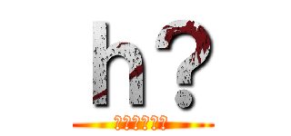ｈ？ (？？？？？？)