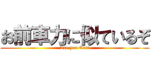 お前車力に似ているぞ (Are you Cart)