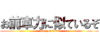 お前車力に似ているぞ (Are you Cart)