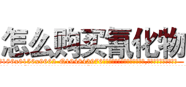 怎么购买氰化物 (怎么购买氰化物【电.话186x0156x9662-Q194843976林氏药业】我们做的是长期生意,靠的是老客户长期支持
参考消息网2月20日报道 韩媒称，“剩女多、离婚率高的城市，房价一定会上涨。”这是中国经济学家金岩石2016年12月参加在上海举行的房地产相关论坛时说的话。
)