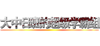 大中日班的超级学霸组 ()