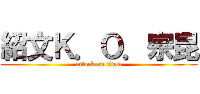 紹文Ｋ．Ｏ．宗昆 (attack on titan)