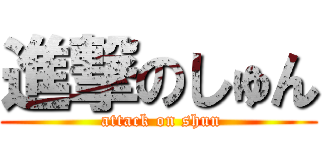 進撃のしゅん ( attack on shun)