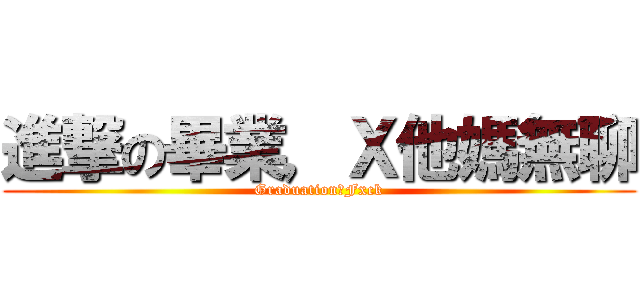 進撃の畢業，Ｘ他媽無聊 (Graduation，Fxck)