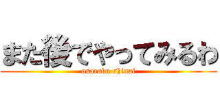 また後でやってみるわ (osoraku shinai)