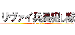 リヴァイ兵長犯し隊 (attack on abnormal)