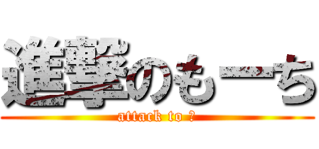 進撃のもーち (attack to ?)