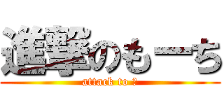 進撃のもーち (attack to ?)