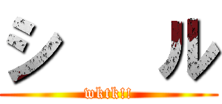 シ   ル (wktk!!)