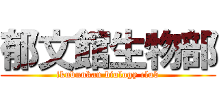 郁文館生物部 (ikubunkan biology club)