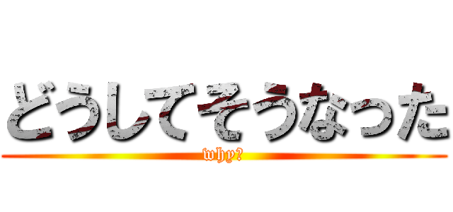 どうしてそうなった (why?)