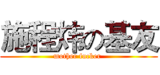 施程炜の基友 (mother fucker )