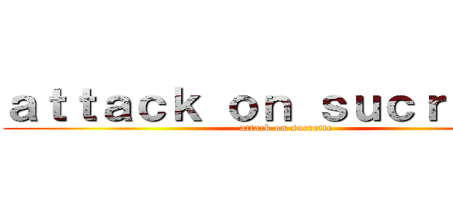 ａｔｔａｃｋ ｏｎ ｓｕｃｒｅｔｔｅ (attack on sucrette)