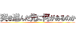突き進んだ先に何があるのか ()