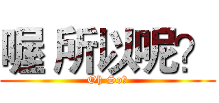 喔 所以呢？ (Oh So?)