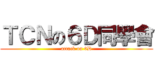 ＴＣＮの６Ｄ同學會 (attack on 6D)